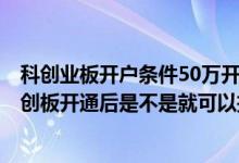 科创业板开户条件50万开完户后可以把资料再取出来吗? 科创板开通后是不是就可以把50取出来