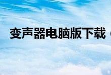 变声器电脑版下载（变声器电脑版哪个好）