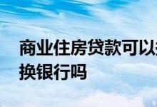 商业住房贷款可以换银行吗 等贷款期间可以换银行吗