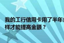 我的工行信用卡用了半年多了当时才500元现在1000元我怎样才能提高金额？