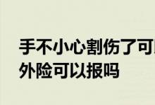手不小心割伤了可以报意外险吗 手被切了意外险可以报吗