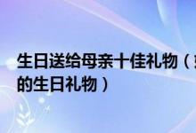 生日送给母亲十佳礼物（妈妈生日送什么礼物好送母亲实用的生日礼物）