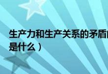 生产力和生产关系的矛盾的例子（生产力和生产关系的矛盾是什么）