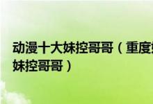 动漫十大妹控哥哥（重度妹控角色排名盘点那些二次元可怕妹控哥哥）