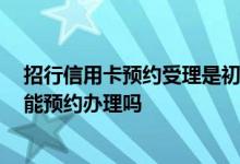 招行信用卡预约受理是初审通过吗 我想问下 招行信用卡只能预约办理吗