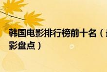 韩国电影排行榜前十名（最好看的十部韩国电影经典韩国电影盘点）