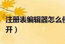 注册表编辑器怎么使用（注册表编辑器如何打开）