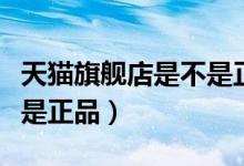 天猫旗舰店是不是正品苹果（天猫旗舰店是不是正品）