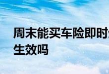 周末能买车险即时生效吗 商业车险可选即时生效吗