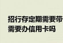 招行存定期需要带卡吗 有谁知道招行存定期需要办信用卡吗
