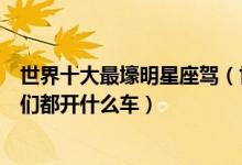 世界十大最壕明星座驾（世界明星座驾排行榜看看一线明星们都开什么车）