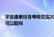 平安康泰终身寿险交完20年能退吗 平安终身寿险交满20年可以取吗