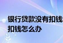 银行贷款没有扣钱怎么办 银行贷款到时间没扣钱怎么办