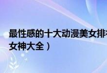 最性感的十大动漫美女排行榜（动漫性感美女盘点动漫性感女神大全）