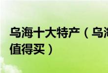乌海十大特产（乌海有什么特产乌海什么特产值得买）