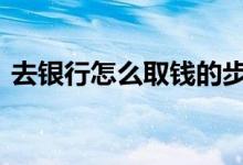 去银行怎么取钱的步骤 去银行怎么取号排队