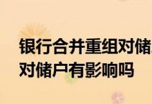 银行合并重组对储户有影响吗 银行合并重组对储户有影响吗