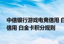 中信银行游戏电竞信用 白金卡费用说明 中信银行游戏电竞信用 白金卡积分规则