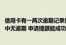 信用卡有一两次逾期记录影响提额 中国银行信用卡使用过程中无逾期 申请提额能成功吗