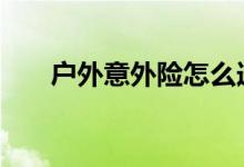 户外意外险怎么选 户外意外险怎么买