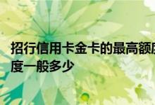 招行信用卡金卡的最高额度是多少 招行信用卡标准卡金卡额度一般多少