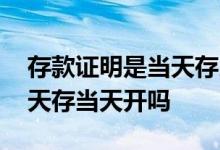 存款证明是当天存当天开吗 存款证明可以当天存当天开吗