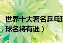 世界十大著名乒乓球男运动员（世界男子乒乓球名将有谁）