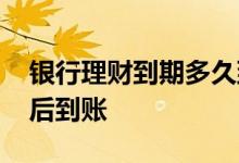 银行理财到期多久到账 银行理财到期日几天后到账