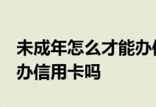 未成年怎么才能办信用卡 谁知道 未成年可以办信用卡吗