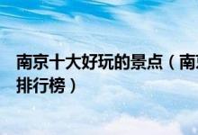 南京十大好玩的景点（南京好玩的旅游景点南京好玩的地方排行榜）