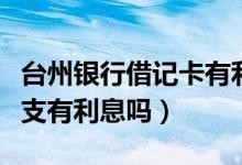 台州银行借记卡有利息吗（台州银行信用卡透支有利息吗）
