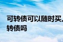 可转债可以随时买入 随时卖出吗 散户能买可转债吗