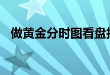 做黄金分时图看盘技巧 黄金分时图怎么看