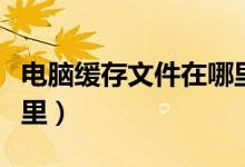 电脑缓存文件在哪里清空（电脑缓存文件在哪里）