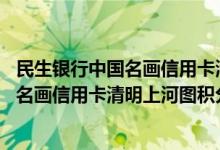 民生银行中国名画信用卡清明上河图费用说明 民生银行中国名画信用卡清明上河图积分规则