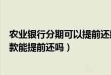 农业银行分期可以提前还款吗（重庆农商银行信用卡分期付款能提前还吗）