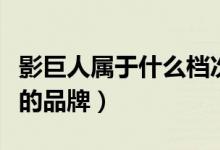 影巨人属于什么档次的（影巨人属于什么档次的品牌）