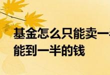 基金怎么只能卖一半 基金全部卖出为什么只能到一半的钱