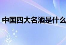 中国四大名酒是什么类型酒（中国四大名酒）