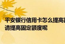 平安银行信用卡怎么提高额度 平安银行信用卡怎么样才能申请提高固定额度呢