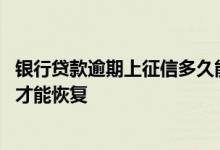 银行贷款逾期上征信多久能消除 银行贷款逾期征信需要多久才能恢复
