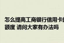 怎么提高工商银行信用卡的额度 我想提升工商银行信用卡的额度 请问大家有办法吗
