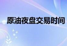 原油夜盘交易时间 国内原油夜盘交易时间