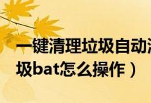一键清理垃圾自动清理bat（一键清理系统垃圾bat怎么操作）