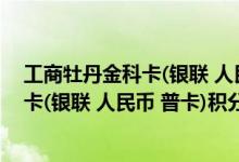 工商牡丹金科卡(银联 人民币 普卡)费用说明 工商牡丹金科卡(银联 人民币 普卡)积分规则
