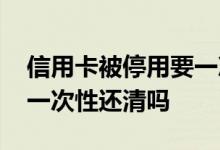 信用卡被停用要一次性还清 信用卡被停用要一次性还清吗