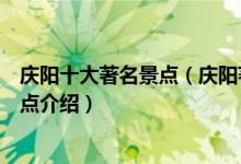 庆阳十大著名景点（庆阳著名旅游景点有哪些庆阳有名的景点介绍）