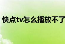 快点tv怎么播放不了（快播播放不了怎么办）