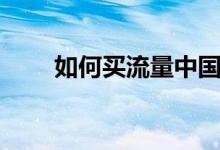 如何买流量中国电信（如何买流量）