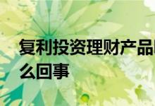 复利投资理财产品哪种靠谱 复利投资理财怎么回事